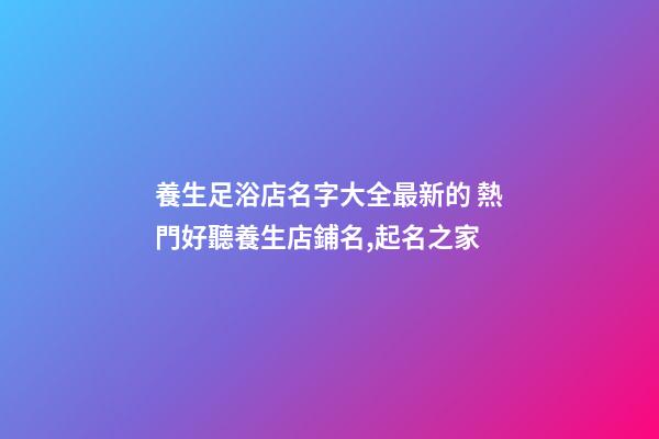 養生足浴店名字大全最新的 熱門好聽養生店鋪名,起名之家-第1張-店鋪起名-玄機派